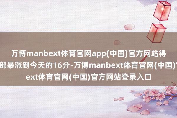 万博manbext体育官网app(中国)官方网站得分从首秀的4分全部暴涨到今天的16分-万博manbext体育官网(中国)官方网站登录入口