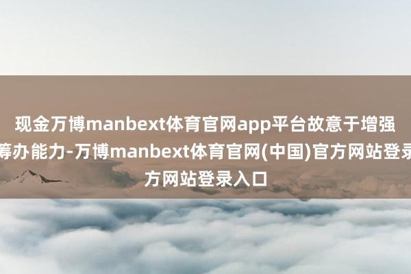现金万博manbext体育官网app平台故意于增强公司筹办能力-万博manbext体育官网(中国)官方网站登录入口
