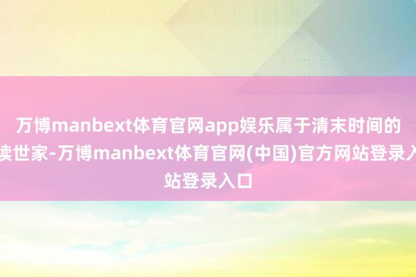 万博manbext体育官网app娱乐属于清末时间的耕读世家-万博manbext体育官网(中国)官方网站登录入口
