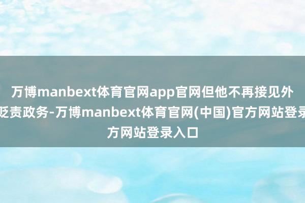 万博manbext体育官网app官网但他不再接见外宾或贬责政务-万博manbext体育官网(中国)官方网站登录入口