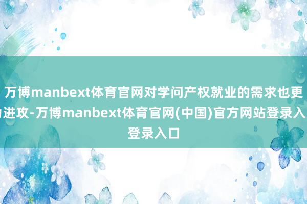 万博manbext体育官网对学问产权就业的需求也更为进攻-万博manbext体育官网(中国)官方网站登录入口