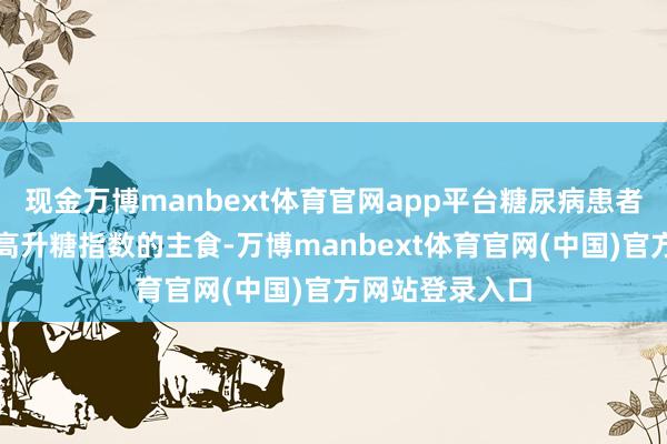 现金万博manbext体育官网app平台糖尿病患者要是永远食用高升糖指数的主食-万博manbext体育官网(中国)官方网站登录入口