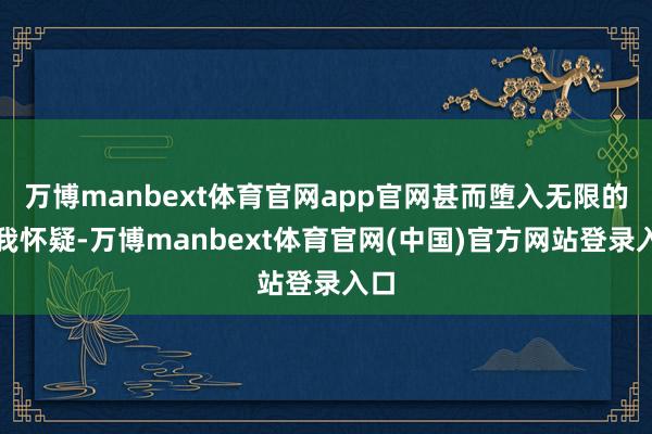万博manbext体育官网app官网甚而堕入无限的自我怀疑-万博manbext体育官网(中国)官方网站登录入口