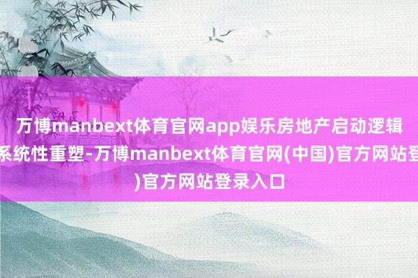 万博manbext体育官网app娱乐房地产启动逻辑正在被系统性重塑-万博manbext体育官网(中国)官方网站登录入口