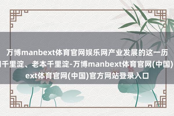 万博manbext体育官网娱乐网产业发展的这一历程势必伴跟着期间千里淀、老本千里淀-万博manbext体育官网(中国)官方网站登录入口