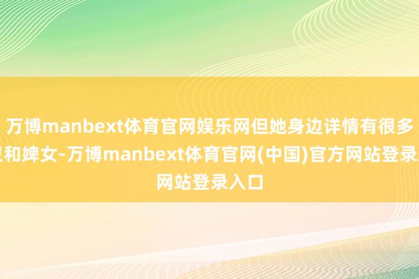 万博manbext体育官网娱乐网但她身边详情有很多侍卫和婢女-万博manbext体育官网(中国)官方网站登录入口