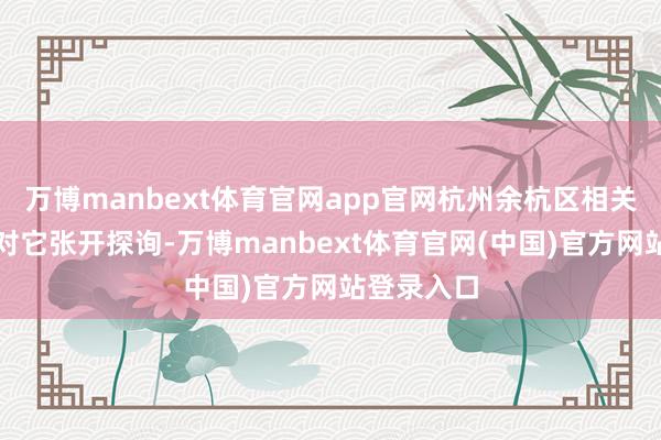 万博manbext体育官网app官网杭州余杭区相关部门依然对它张开探询-万博manbext体育官网(中国)官方网站登录入口