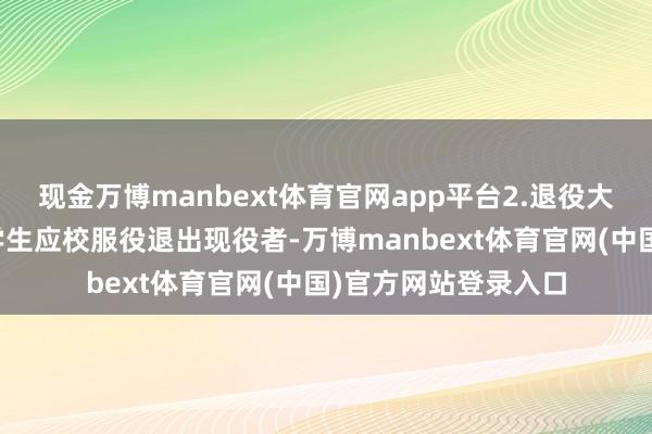 现金万博manbext体育官网app平台2.退役大学生士兵〔即高校学生应校服役退出现役者-万博manbext体育官网(中国)官方网站登录入口