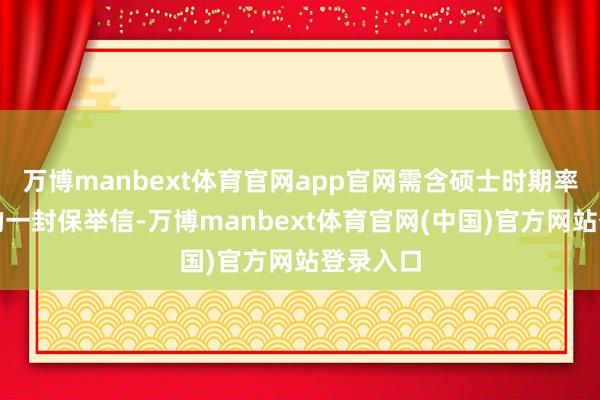 万博manbext体育官网app官网需含硕士时期率领教师的一封保举信-万博manbext体育官网(中国)官方网站登录入口