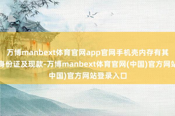 万博manbext体育官网app官网手机壳内存有其个东谈主身份证及现款-万博manbext体育官网(中国)官方网站登录入口