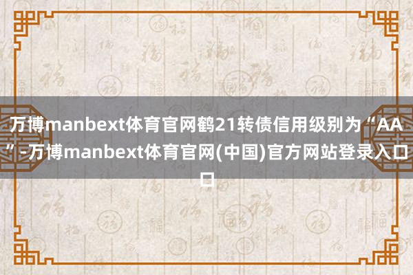 万博manbext体育官网鹤21转债信用级别为“AA”-万博manbext体育官网(中国)官方网站登录入口