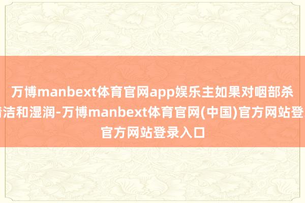 万博manbext体育官网app娱乐主如果对咽部杀菌、清洁和湿润-万博manbext体育官网(中国)官方网站登录入口