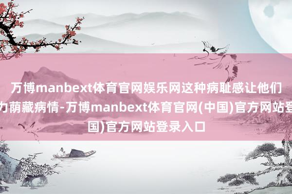 万博manbext体育官网娱乐网这种病耻感让他们念念尽力荫藏病情-万博manbext体育官网(中国)官方网站登录入口