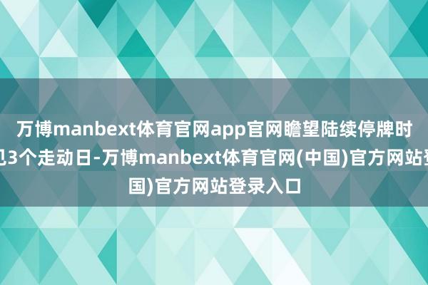 万博manbext体育官网app官网瞻望陆续停牌时代不罕见3个走动日-万博manbext体育官网(中国)官方网站登录入口