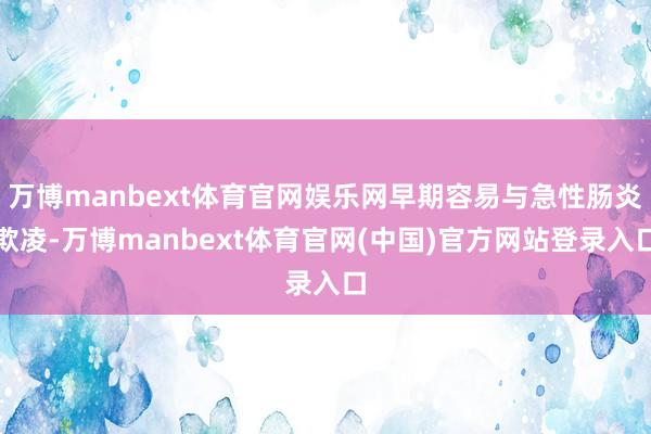 万博manbext体育官网娱乐网早期容易与急性肠炎欺凌-万博manbext体育官网(中国)官方网站登录入口