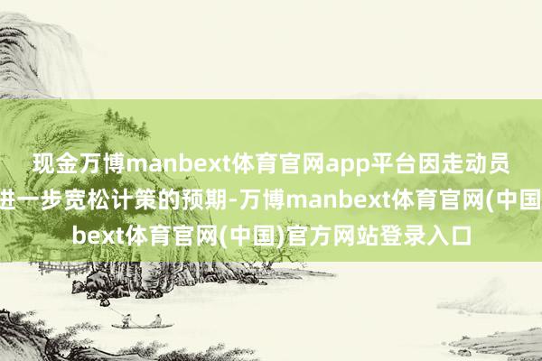 现金万博manbext体育官网app平台因走动员下调了对英国央行进一步宽松计策的预期-万博manbext体育官网(中国)官方网站登录入口