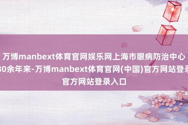 万博manbext体育官网娱乐网上海市眼病防治中心建院80余年来-万博manbext体育官网(中国)官方网站登录入口