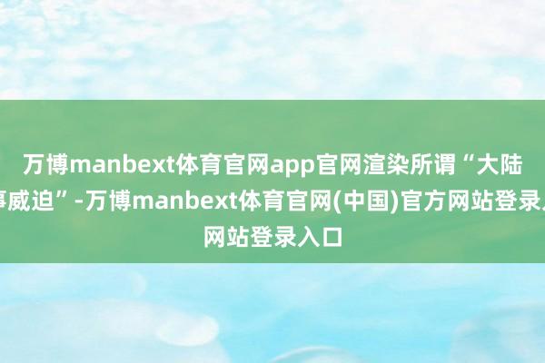 万博manbext体育官网app官网渲染所谓“大陆军事威迫”-万博manbext体育官网(中国)官方网站登录入口