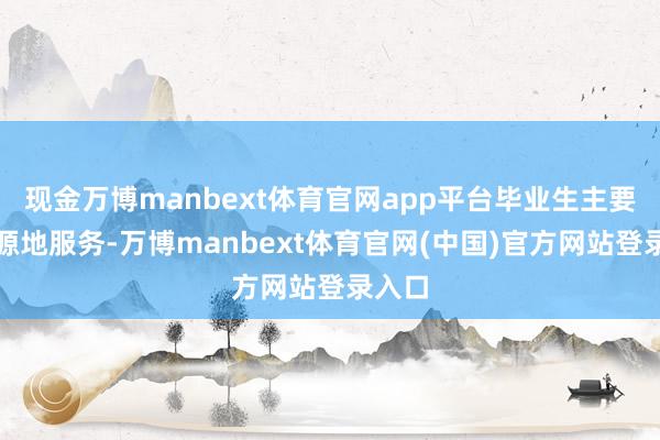 现金万博manbext体育官网app平台毕业生主要复活源地服务-万博manbext体育官网(中国)官方网站登录入口