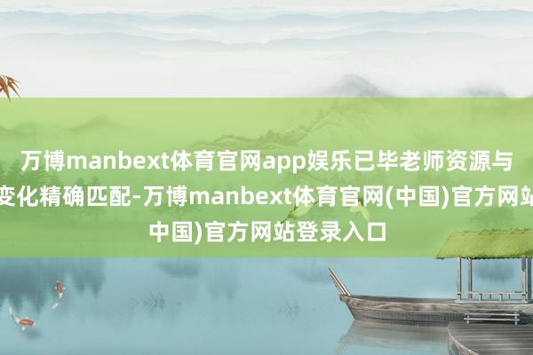 万博manbext体育官网app娱乐已毕老师资源与东谈主口变化精确匹配-万博manbext体育官网(中国)官方网站登录入口