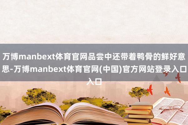 万博manbext体育官网品尝中还带着鸭骨的鲜好意思-万博manbext体育官网(中国)官方网站登录入口