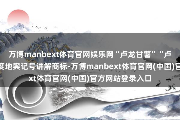 万博manbext体育官网娱乐网“卢龙甘薯”“卢龙粉条”获批国度地舆记号讲解商标-万博manbext体育官网(中国)官方网站登录入口