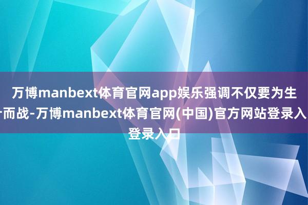 万博manbext体育官网app娱乐强调不仅要为生计而战-万博manbext体育官网(中国)官方网站登录入口