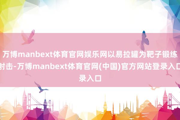 万博manbext体育官网娱乐网以易拉罐为靶子锻练射击-万博manbext体育官网(中国)官方网站登录入口