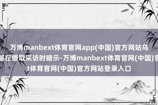 万博manbext体育官网app(中国)官方网站乌克兰总统泽连斯基在摄取采访时暗示-万博manbext体育官网(中国)官方网站登录入口