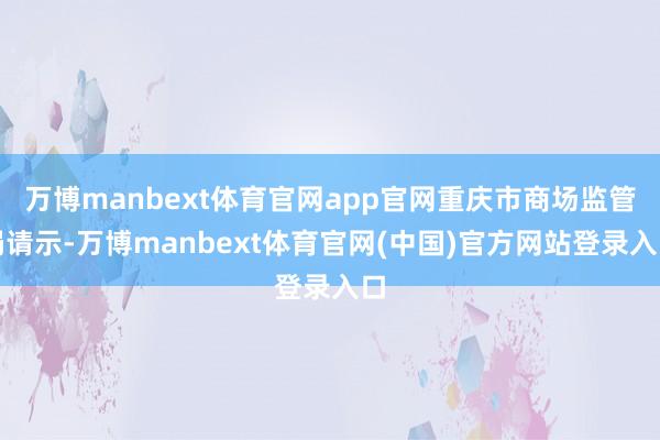 万博manbext体育官网app官网重庆市商场监管局请示-万博manbext体育官网(中国)官方网站登录入口