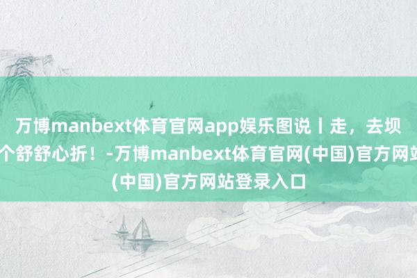 万博manbext体育官网app娱乐图说丨走，去坝坝头 晒它个舒舒心折！-万博manbext体育官网(中国)官方网站登录入口