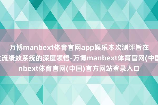 万博manbext体育官网app娱乐本次测评旨在通过对阛阓上几款主流绩效系统的深度领悟-万博manbext体育官网(中国)官方网站登录入口