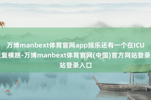 万博manbext体育官网app娱乐还有一个在ICU里反复横跳-万博manbext体育官网(中国)官方网站登录入口