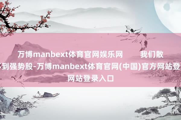 万博manbext体育官网娱乐网        我们散户选不到强势股-万博manbext体育官网(中国)官方网站登录入口