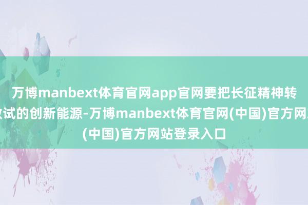 万博manbext体育官网app官网要把长征精神转动为敢闯敢试的创新能源-万博manbext体育官网(中国)官方网站登录入口