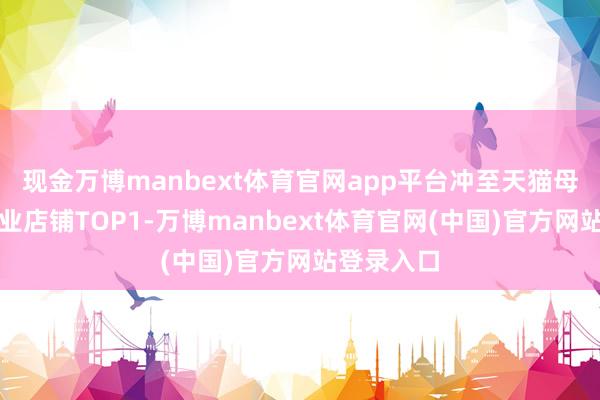 现金万博manbext体育官网app平台冲至天猫母婴亲子行业店铺TOP1-万博manbext体育官网(中国)官方网站登录入口