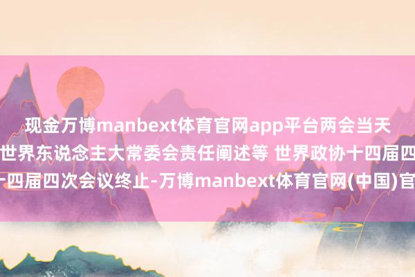 现金万博manbext体育官网app平台两会当天看点：东说念主代会审议世界东说念主大常委会责任阐述等 世界政协十四届四次会议终止-万博manbext体育官网(中国)官方网站登录入口